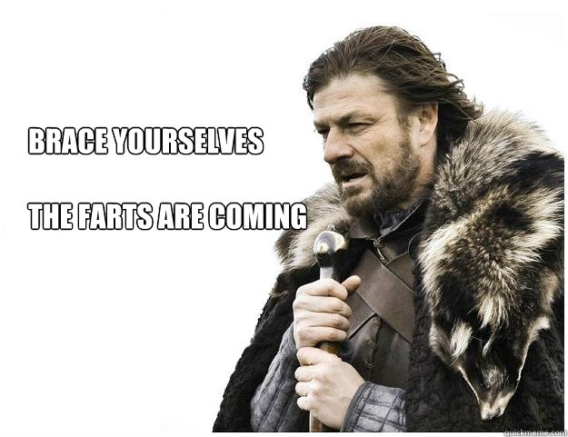 Brace yourselves

the farts are coming  Imminent Ned