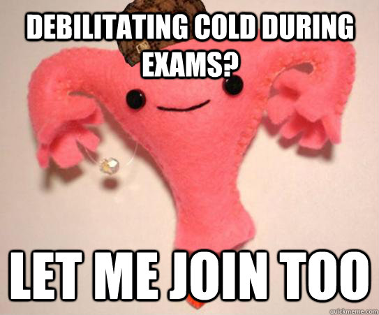 Debilitating cold during exams? Let me join too  Scumbag Uterus