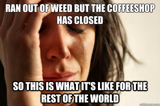 Ran out of weed but the coffeeshop has closed So this is what it's like for the rest of the world  First World Problems