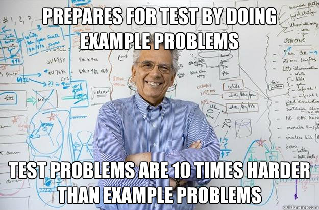 prepares for test by doing example problems test problems are 10 times harder than example problems  Engineering Professor