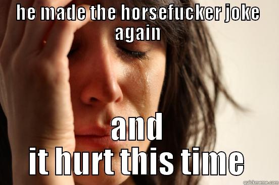 HE MADE THE HORSEFUCKER JOKE AGAIN AND IT HURT THIS TIME First World Problems