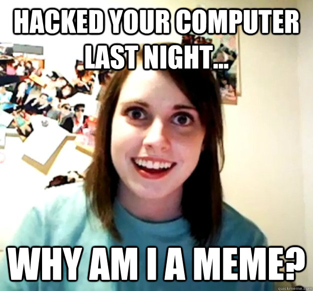 Hacked your computer last night... Why am I a meme?  - Hacked your computer last night... Why am I a meme?   Overly Attached Girlfriend