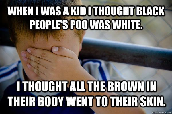 WHEN I WAS A KID i thought black people's poo was white. I thought all the brown in their body went to their skin.  Confession kid