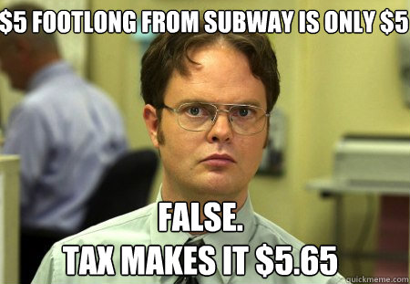 $5 Footlong from subway is only $5 FALSE.  
tax makes it $5.65 - $5 Footlong from subway is only $5 FALSE.  
tax makes it $5.65  Schrute