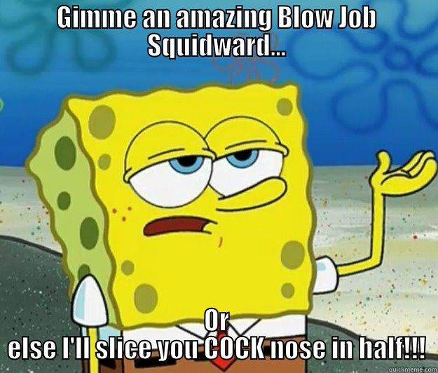 GIMME AN AMAZING BLOW JOB SQUIDWARD... OR ELSE I'LL SLICE YOU COCK NOSE IN HALF!!! Tough Spongebob