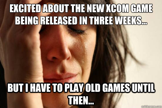 Excited about the new XCOM game being released in three weeks... but I have to play old games until then... - Excited about the new XCOM game being released in three weeks... but I have to play old games until then...  First World Problems