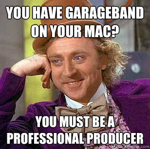 You have Garageband on your MAC? You must be a professional producer  Condescending Wonka