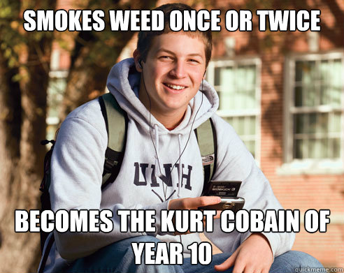 Smokes weed once or twice Becomes the kurt cobain of year 10  College Freshman