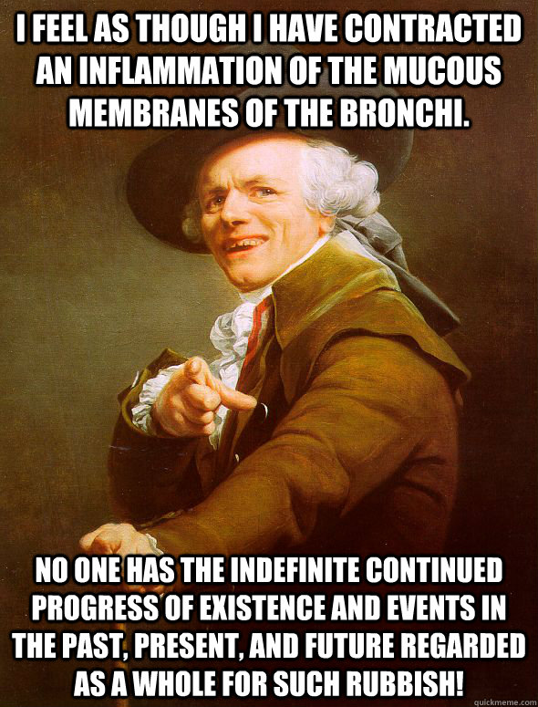 I feel as though I have contracted an inflammation of the mucous membranes of the bronchi. No one has the indefinite continued progress of existence and events in the past, present, and future regarded as a whole for such rubbish! - I feel as though I have contracted an inflammation of the mucous membranes of the bronchi. No one has the indefinite continued progress of existence and events in the past, present, and future regarded as a whole for such rubbish!  Joseph Ducreux