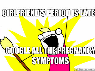 girlfriend's period is late Google all the pregnancy
Symptoms  All The Things