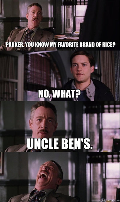 Parker, you know my favorite brand of rice? no, what? Uncle Ben's.   JJ Jameson