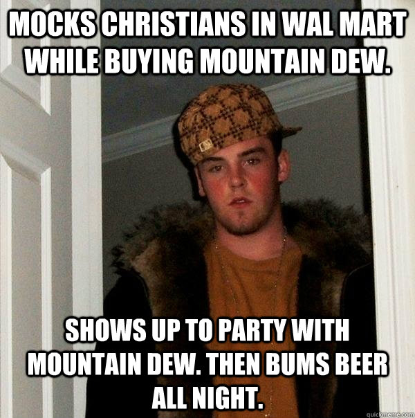 mocks christians in wal mart while buying mountain dew. shows up to party with mountain dew. Then bums beer all night.  Scumbag Steve