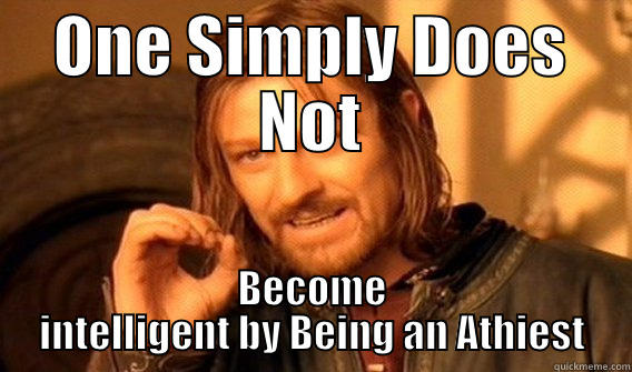 ONE SIMPLY DOES NOT BECOME INTELLIGENT BY BEING AN ATHIEST One Does Not Simply