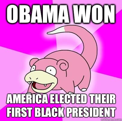 Obama won  America elected their first black president  Slowpoke