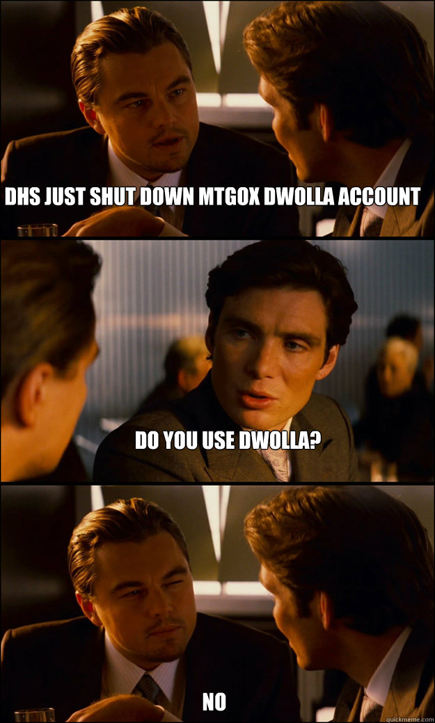 DHS just shut down Mtgox Dwolla account Do you use Dwolla? No  Inception