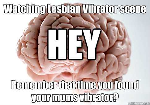 Watching Lesbian Vibrator scene Remember that time you found your mums vibrator? HEY  Scumbag Brain