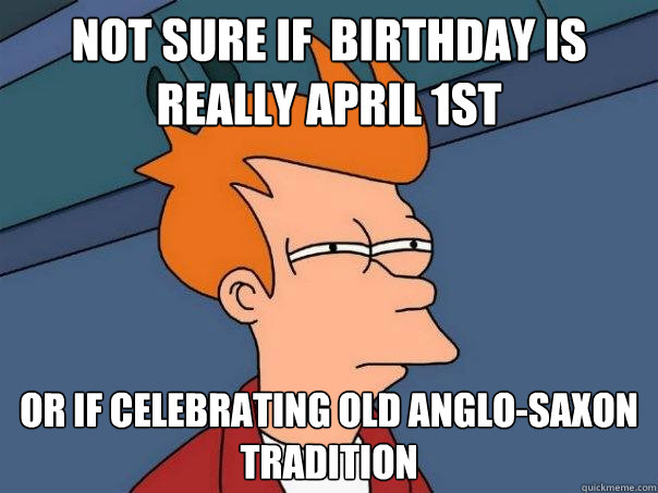 Not sure if  birthday is really April 1st  Or if celebrating old anglo-saxon tradition   Futurama Fry