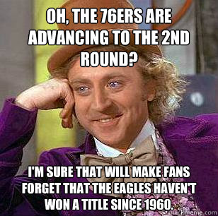 Oh, the 76ers are advancing to the 2nd round?  I'm sure that will make fans forget that the Eagles haven't won a title since 1960.  Condescending Wonka