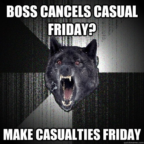 Boss cancels casual friday?  Make casualties friday  Insanity Wolf