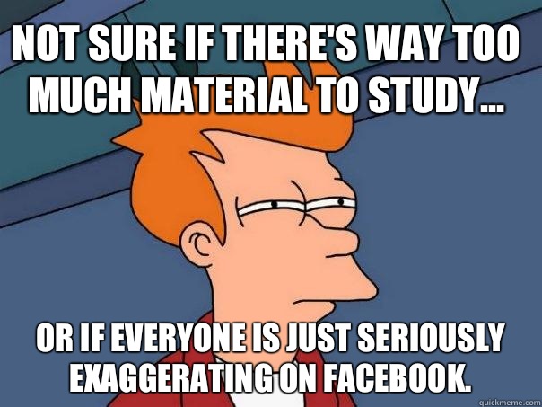 Not sure if there's way too much material to study... Or if everyone is just seriously exaggerating on Facebook.  Futurama Fry