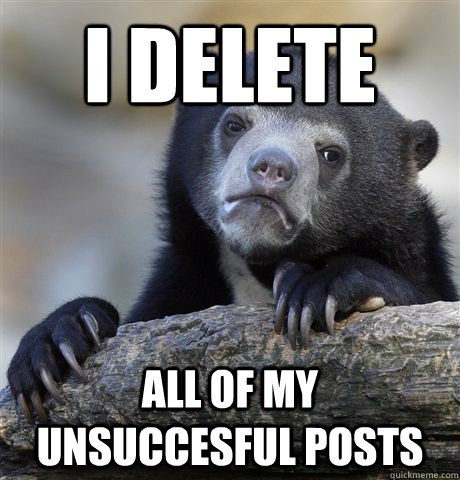 I delete all of my unsuccesful posts  Confession Bear