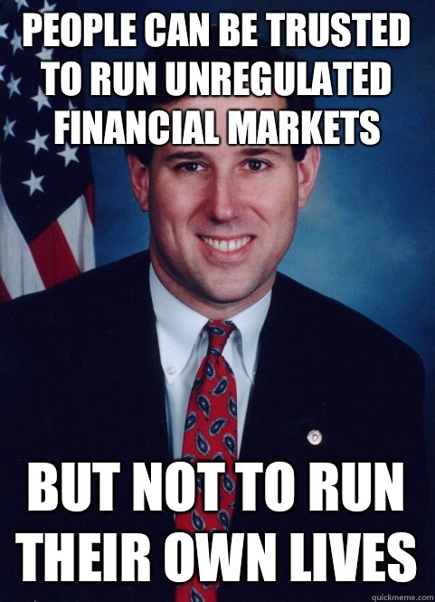 People can be trusted to run unregulated financial markets But not to run their own lives  Scumbag Santorum