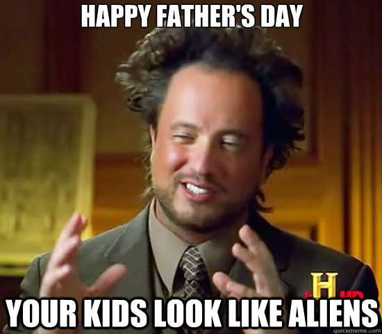 Happy father's day your kids look like aliens  Ancient Aliens