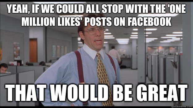 Yeah, if we could all stop with the 'one
million Likes' posts on Facebook That would be great  Office Space Lumbergh HD