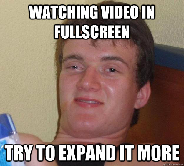 Watching video in fullscreen try to expand it more  10 Guy