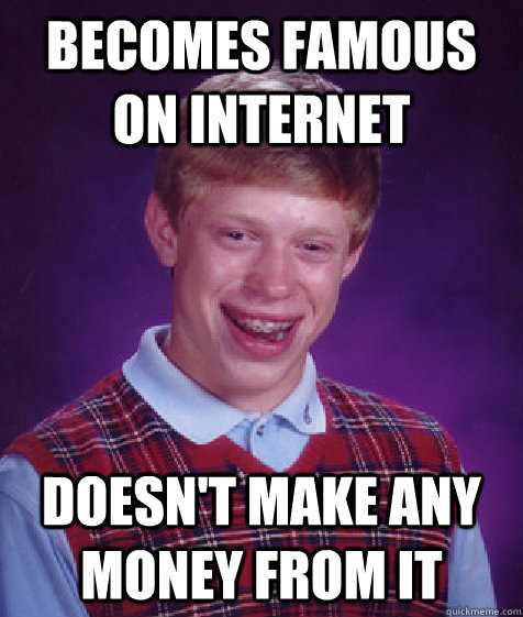 Becomes famous on internet Doesn't make any money from it  Bad Luck Brian