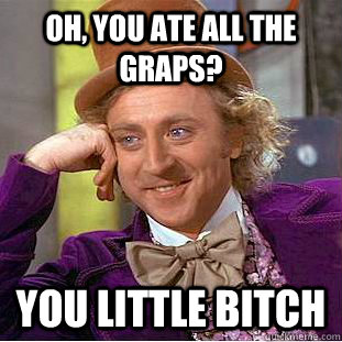 Oh, You ate all the graps? you little bitch  Creepy Wonka