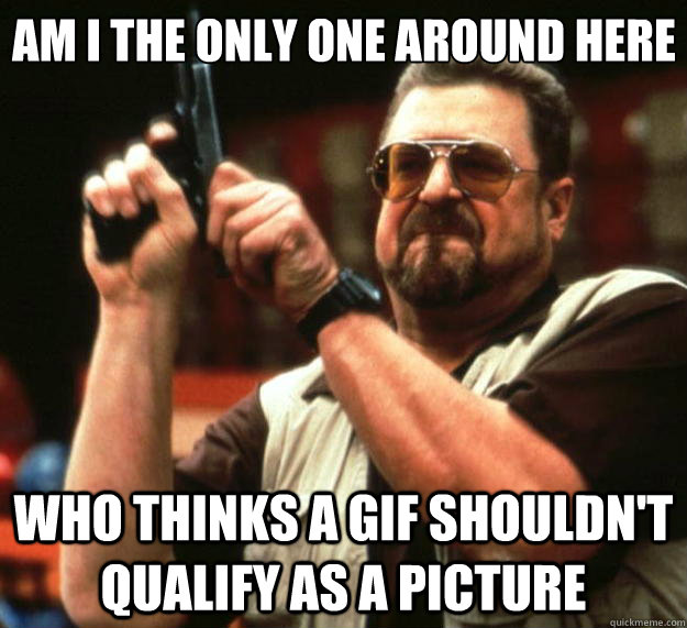 Am I the only one around here  who thinks a gif shouldn't qualify as a picture  Big Lebowski