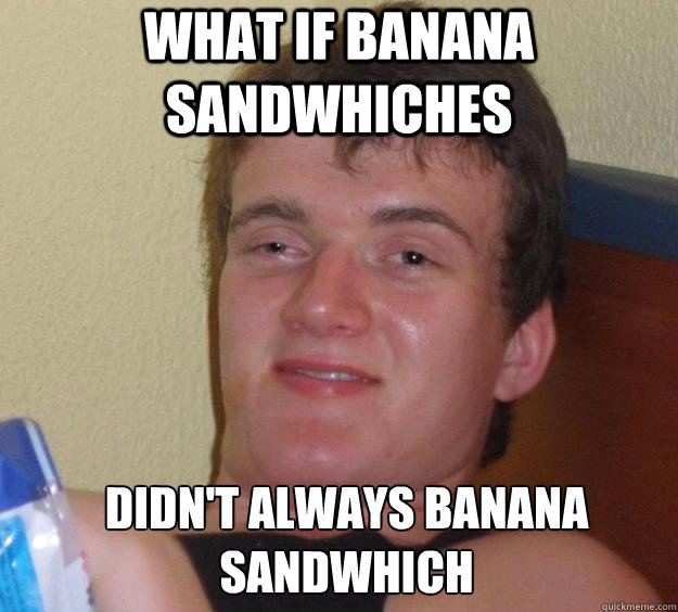 What if banana sandwhiches Didn't always banana sandwhich   10 Guy