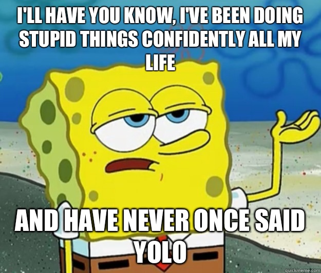 I'll have you know, I've been doing stupid things confidently all my life And have never once said yolo  Tough Spongebob