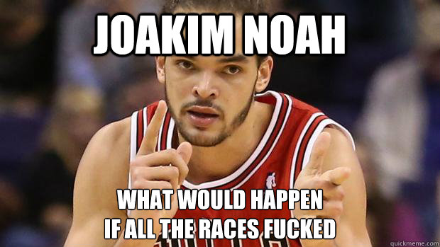 Joakim noah what would happen 
if all the races fucked  Joakim noah