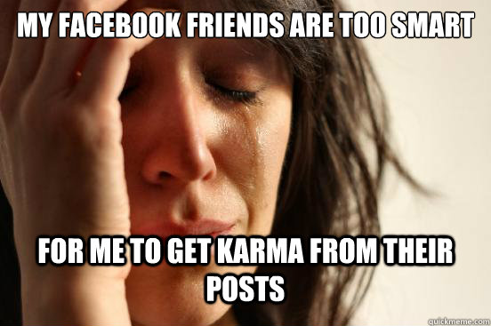 my facebook friends are too smart for me to get karma from their posts  First World Problems