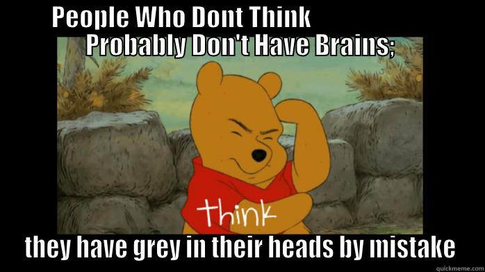 PEOPLE WHO DONT THINK                         PROBABLY DON'T HAVE BRAINS; THEY HAVE GREY IN THEIR HEADS BY MISTAKE Misc