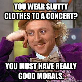 You wear slutty clothes to a concert? You must have really good morals.  Condescending Wonka