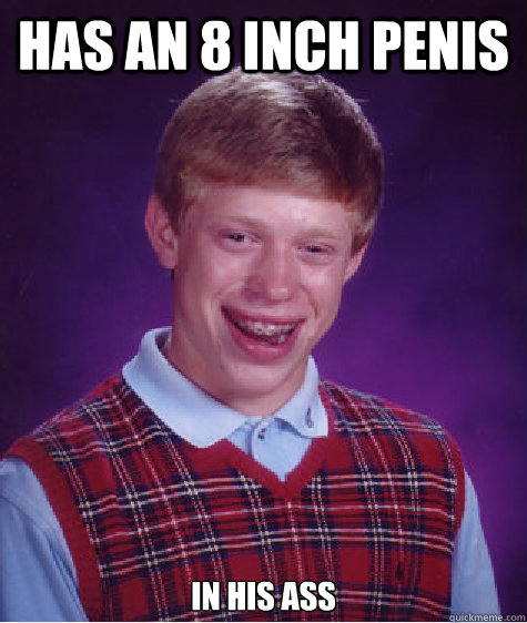 Has an 8 Inch Penis In his Ass  Bad Luck Brian