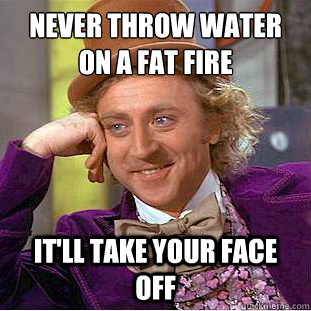 Never throw water on a fat fire It'll take your face off - Never throw water on a fat fire It'll take your face off  Creepy Wonka