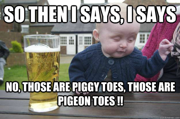 So then I says, I says No, those are piggy toes, those are pigeon toes !!  - So then I says, I says No, those are piggy toes, those are pigeon toes !!   drunk baby