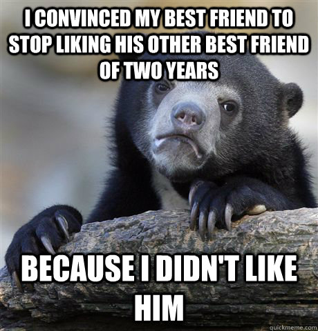 I convinced my best friend to stop liking his other best friend of two years Because I didn't like him  Confession Bear