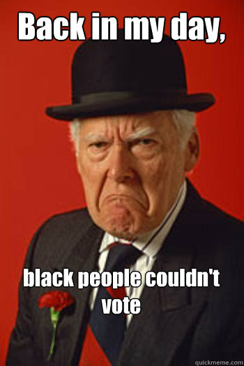 Back in my day, black people couldn't vote  - Back in my day, black people couldn't vote   Pissed old guy