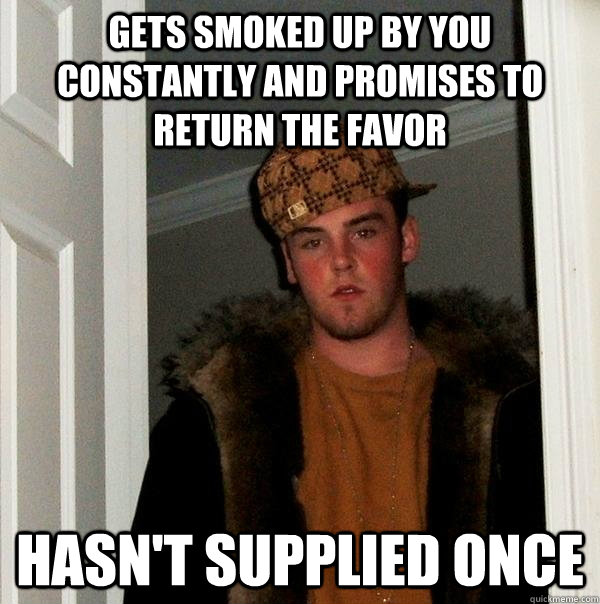 Gets smoked up by you constantly and promises to return the favor hasn't supplied once - Gets smoked up by you constantly and promises to return the favor hasn't supplied once  Scumbag Steve