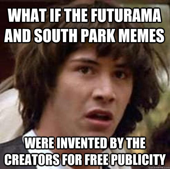 what if the futurama and south park memes were invented by the creators for free publicity  conspiracy keanu