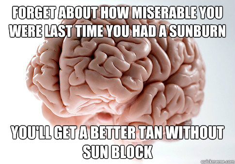 Forget about how miserable you were last time you had a sunburn you'll get a better tan without sun block  Scumbag Brain