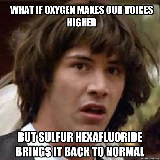 what if oxygen makes our voices higher but Sulfur hexafluoride brings it back to normal  conspiracy keanu