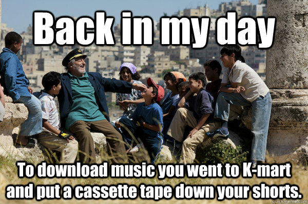 Back in my day To download music you went to K-mart and put a cassette tape down your shorts.  Old man from the 90s