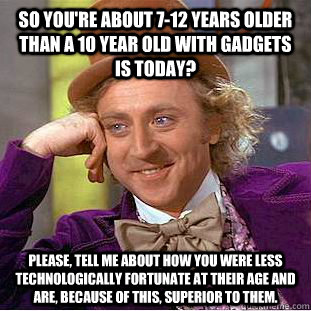 so you're about 7-12 years older than a 10 year old with gadgets is today? please, tell me about how you were less technologically fortunate at their age and are, because of this, superior to them.  Condescending Wonka