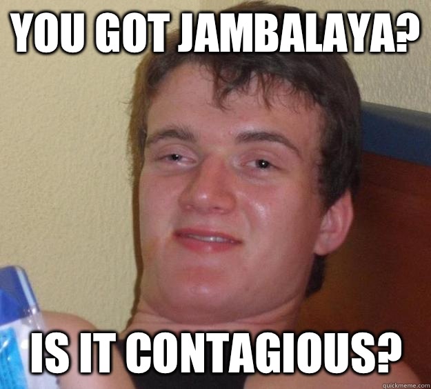 You got jambalaya? Is it contagious?  10 Guy